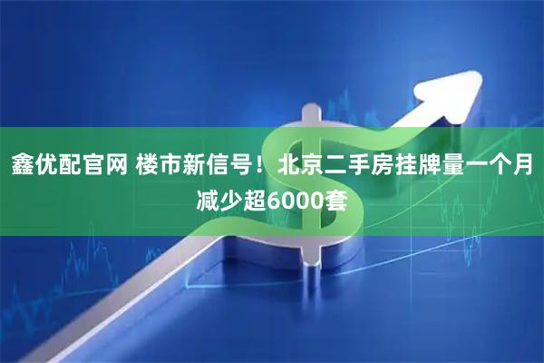鑫优配官网 楼市新信号！北京二手房挂牌量一个月减少超6000套