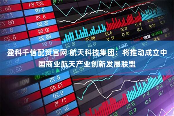 盈科千信配资官网 航天科技集团：将推动成立中国商业航天产业创新发展联盟