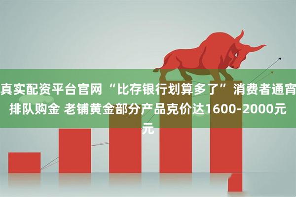 真实配资平台官网 “比存银行划算多了” 消费者通宵排队购金 老铺黄金部分产品克价达1600-2000元