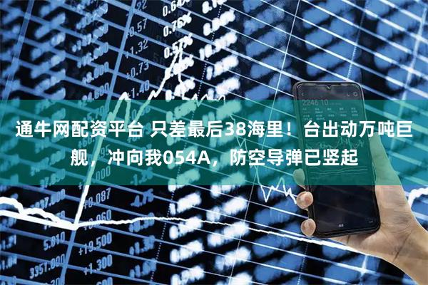 通牛网配资平台 只差最后38海里！台出动万吨巨舰，冲向我054A，防空导弹已竖起