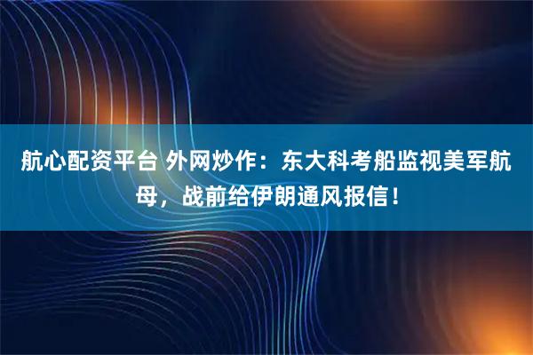 航心配资平台 外网炒作：东大科考船监视美军航母，战前给伊朗通风报信！