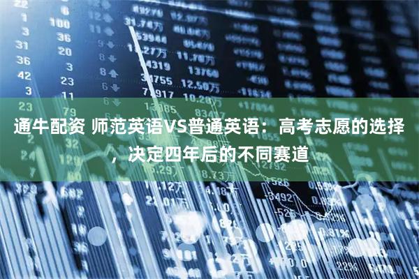 通牛配资 师范英语VS普通英语：高考志愿的选择，决定四年后的不同赛道