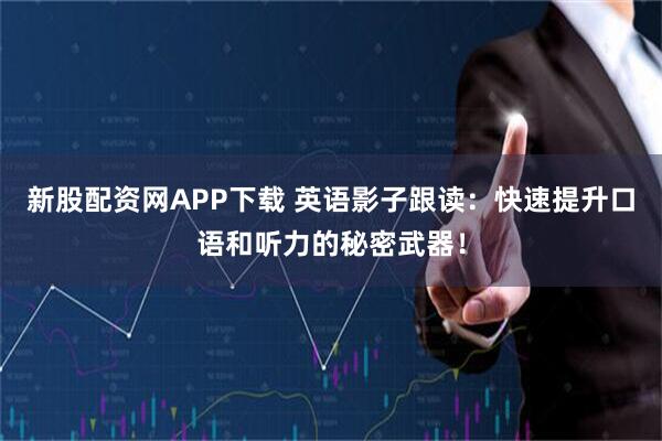 新股配资网APP下载 英语影子跟读：快速提升口语和听力的秘密武器！