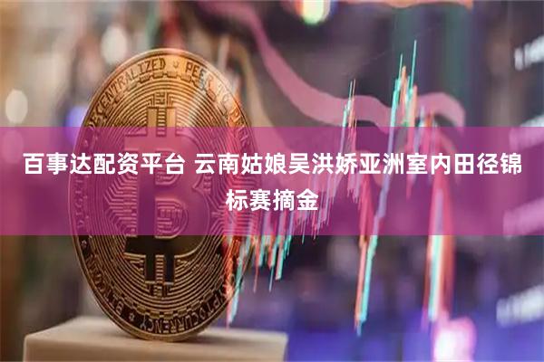 百事达配资平台 云南姑娘吴洪娇亚洲室内田径锦标赛摘金
