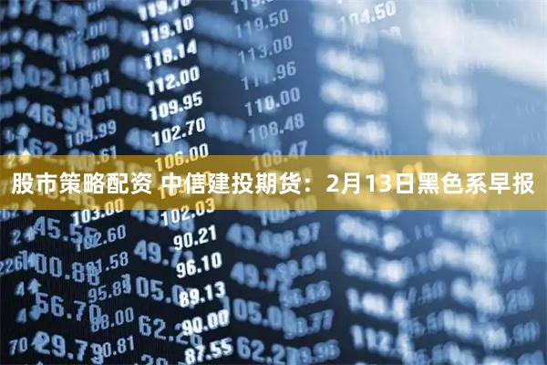 股市策略配资 中信建投期货：2月13日黑色系早报
