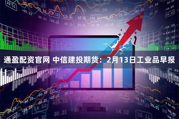通盈配资官网 中信建投期货：2月13日工业品早报