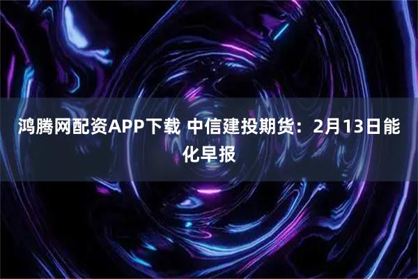 鸿腾网配资APP下载 中信建投期货：2月13日能化早报
