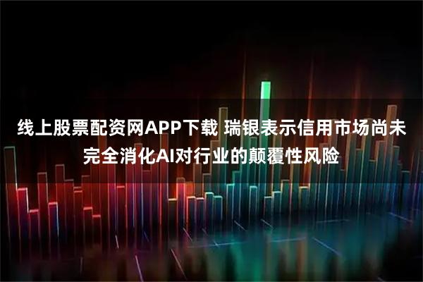 线上股票配资网APP下载 瑞银表示信用市场尚未完全消化AI对行业的颠覆性风险
