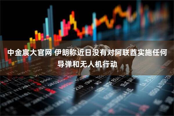 中金宸大官网 伊朗称近日没有对阿联酋实施任何导弹和无人机行动