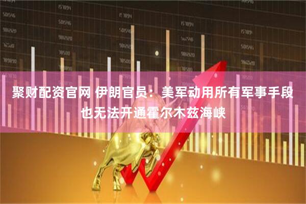 聚财配资官网 伊朗官员：美军动用所有军事手段也无法开通霍尔木兹海峡