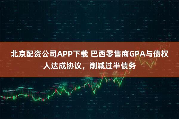 北京配资公司APP下载 巴西零售商GPA与债权人达成协议，削减过半债务