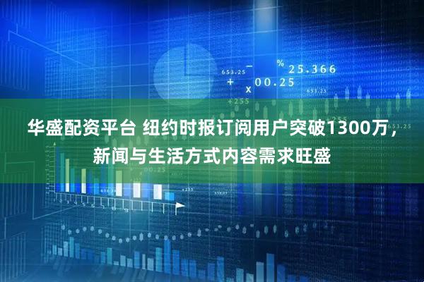 华盛配资平台 纽约时报订阅用户突破1300万，新闻与生活方式内容需求旺盛