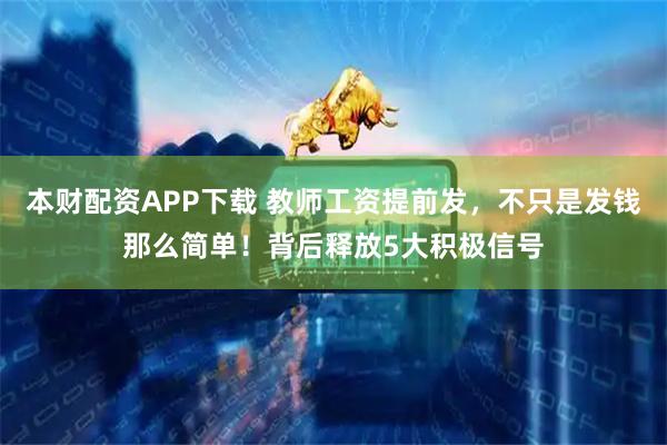 本财配资APP下载 教师工资提前发，不只是发钱那么简单！背后释放5大积极信号