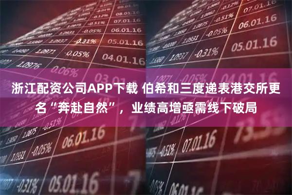 浙江配资公司APP下载 伯希和三度递表港交所更名“奔赴自然”，业绩高增亟需线下破局